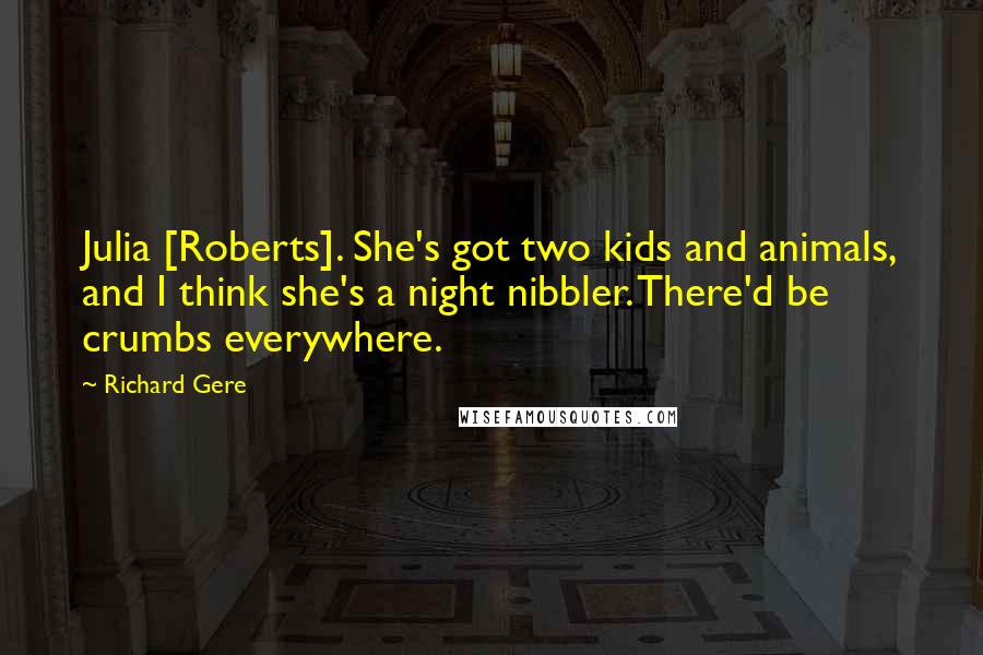 Richard Gere Quotes: Julia [Roberts]. She's got two kids and animals, and I think she's a night nibbler. There'd be crumbs everywhere.