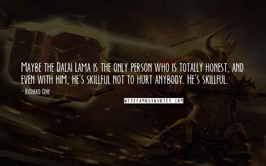 Richard Gere Quotes: Maybe the Dalai Lama is the only person who is totally honest, and even with him, he's skillful not to hurt anybody. He's skillful.