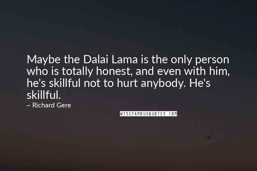 Richard Gere Quotes: Maybe the Dalai Lama is the only person who is totally honest, and even with him, he's skillful not to hurt anybody. He's skillful.