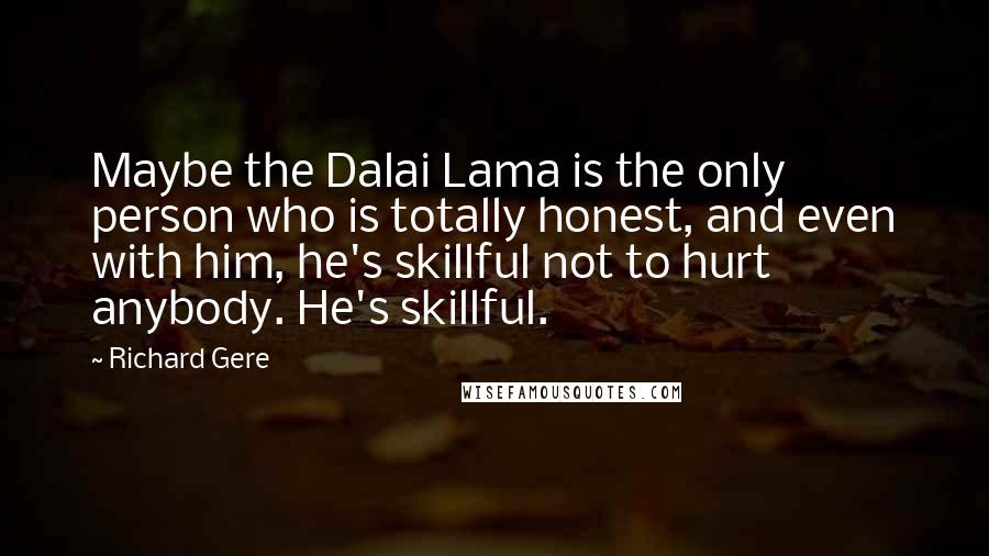 Richard Gere Quotes: Maybe the Dalai Lama is the only person who is totally honest, and even with him, he's skillful not to hurt anybody. He's skillful.