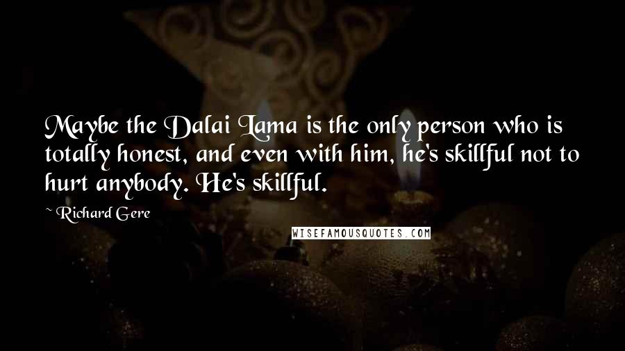 Richard Gere Quotes: Maybe the Dalai Lama is the only person who is totally honest, and even with him, he's skillful not to hurt anybody. He's skillful.