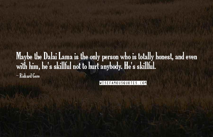 Richard Gere Quotes: Maybe the Dalai Lama is the only person who is totally honest, and even with him, he's skillful not to hurt anybody. He's skillful.