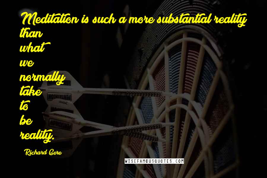 Richard Gere Quotes: Meditation is such a more substantial reality than what we normally take to be reality.