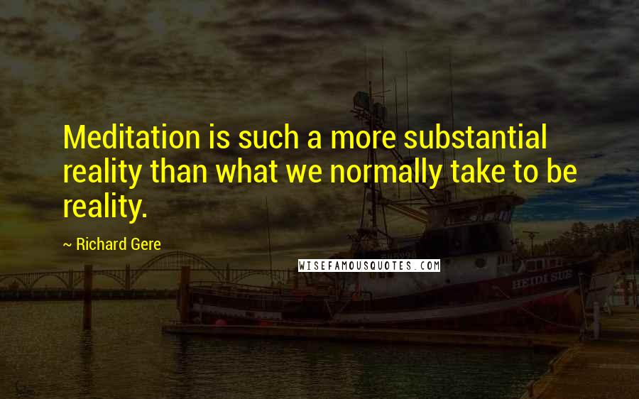 Richard Gere Quotes: Meditation is such a more substantial reality than what we normally take to be reality.