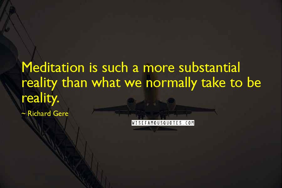Richard Gere Quotes: Meditation is such a more substantial reality than what we normally take to be reality.