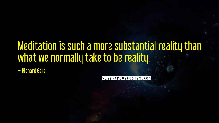 Richard Gere Quotes: Meditation is such a more substantial reality than what we normally take to be reality.