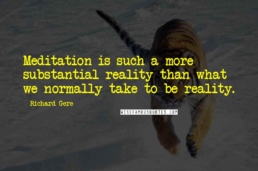 Richard Gere Quotes: Meditation is such a more substantial reality than what we normally take to be reality.
