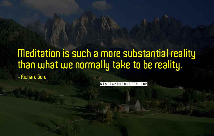 Richard Gere Quotes: Meditation is such a more substantial reality than what we normally take to be reality.