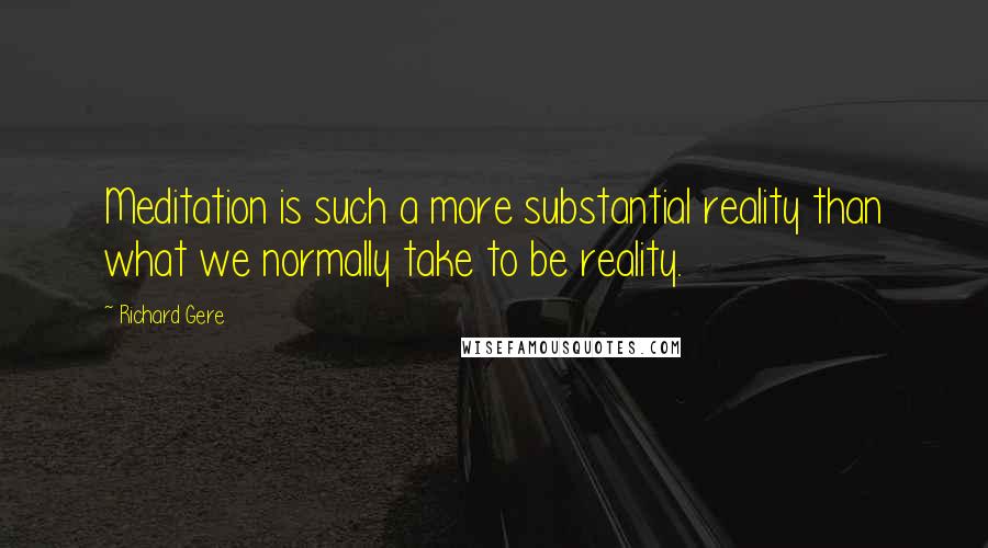 Richard Gere Quotes: Meditation is such a more substantial reality than what we normally take to be reality.