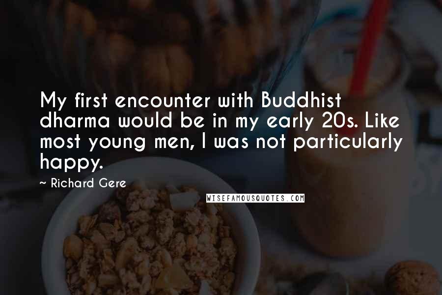 Richard Gere Quotes: My first encounter with Buddhist dharma would be in my early 20s. Like most young men, I was not particularly happy.