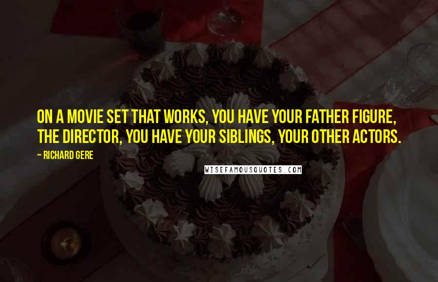 Richard Gere Quotes: On a movie set that works, you have your father figure, the director, you have your siblings, your other actors.