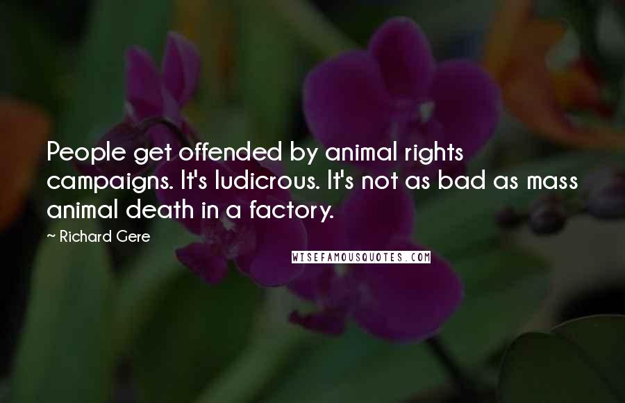 Richard Gere Quotes: People get offended by animal rights campaigns. It's ludicrous. It's not as bad as mass animal death in a factory.