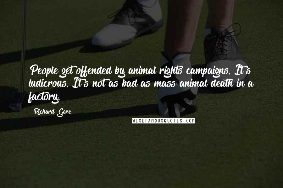 Richard Gere Quotes: People get offended by animal rights campaigns. It's ludicrous. It's not as bad as mass animal death in a factory.