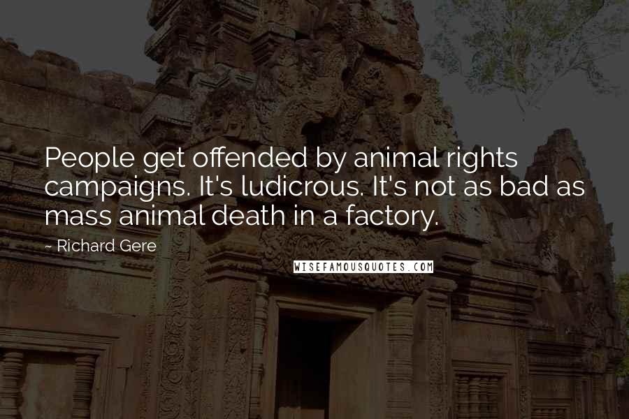 Richard Gere Quotes: People get offended by animal rights campaigns. It's ludicrous. It's not as bad as mass animal death in a factory.