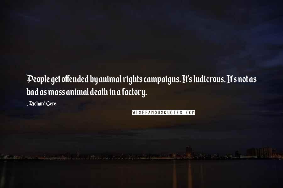 Richard Gere Quotes: People get offended by animal rights campaigns. It's ludicrous. It's not as bad as mass animal death in a factory.