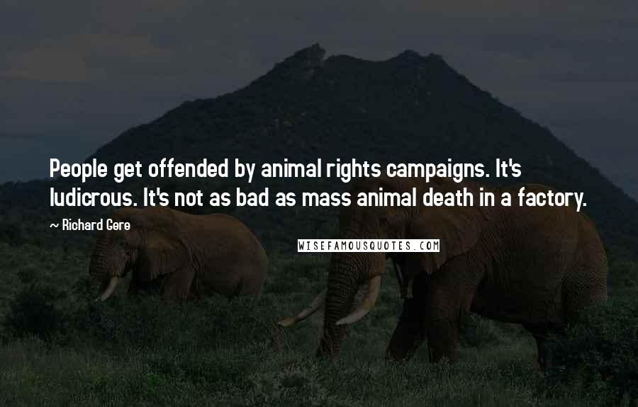 Richard Gere Quotes: People get offended by animal rights campaigns. It's ludicrous. It's not as bad as mass animal death in a factory.