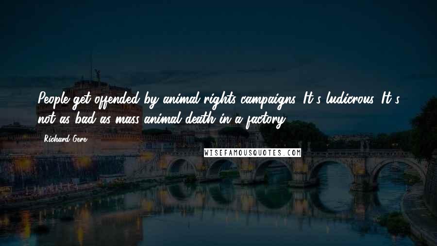 Richard Gere Quotes: People get offended by animal rights campaigns. It's ludicrous. It's not as bad as mass animal death in a factory.