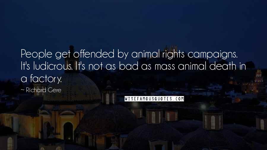 Richard Gere Quotes: People get offended by animal rights campaigns. It's ludicrous. It's not as bad as mass animal death in a factory.