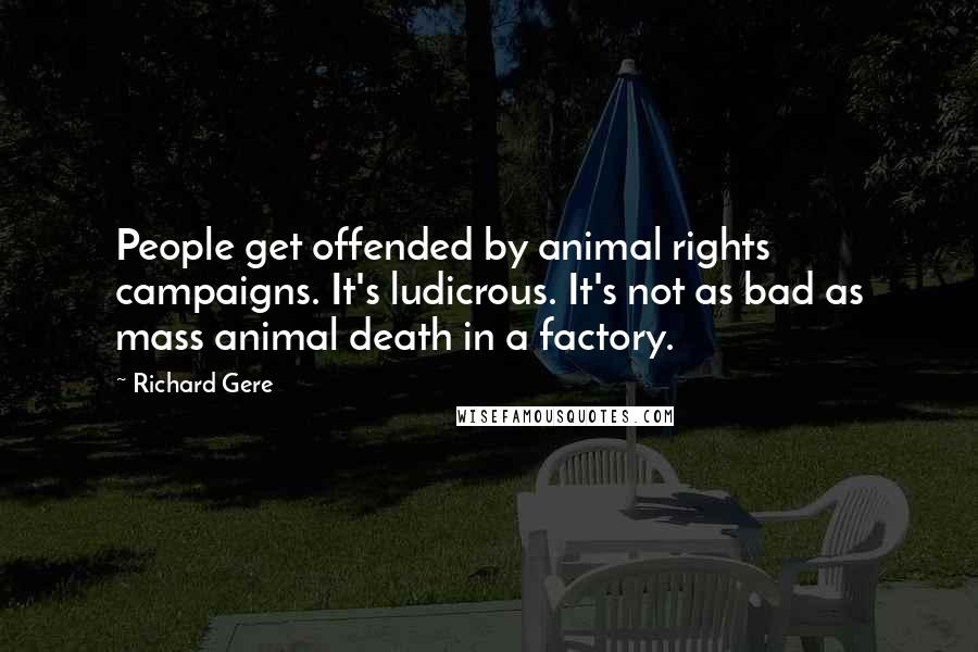 Richard Gere Quotes: People get offended by animal rights campaigns. It's ludicrous. It's not as bad as mass animal death in a factory.