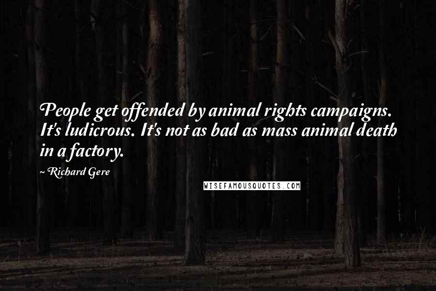 Richard Gere Quotes: People get offended by animal rights campaigns. It's ludicrous. It's not as bad as mass animal death in a factory.