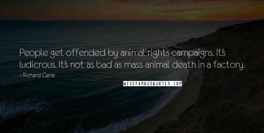 Richard Gere Quotes: People get offended by animal rights campaigns. It's ludicrous. It's not as bad as mass animal death in a factory.