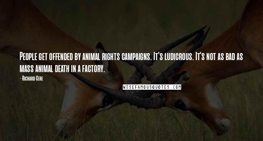 Richard Gere Quotes: People get offended by animal rights campaigns. It's ludicrous. It's not as bad as mass animal death in a factory.