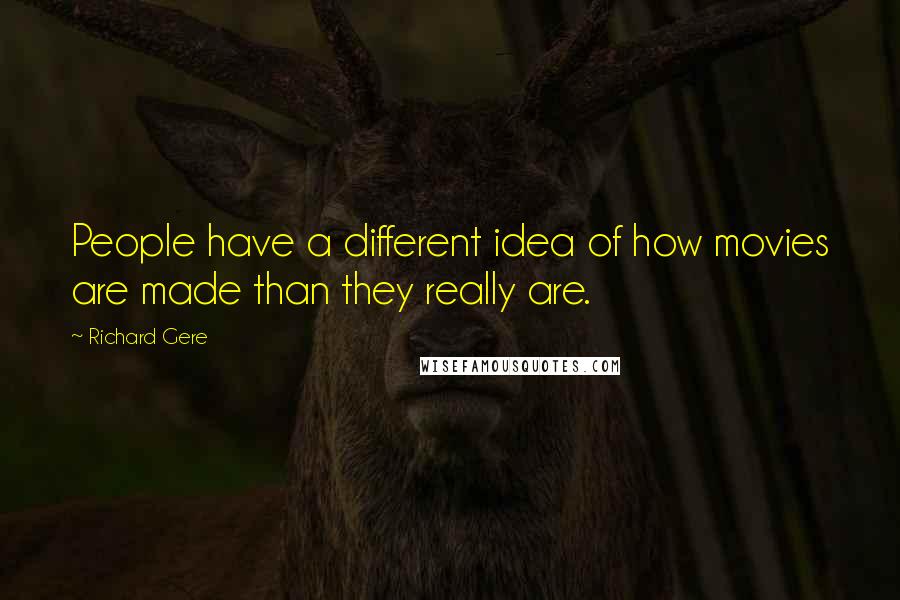 Richard Gere Quotes: People have a different idea of how movies are made than they really are.