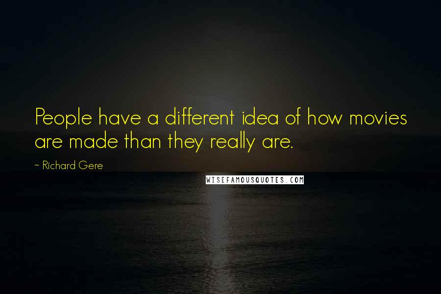 Richard Gere Quotes: People have a different idea of how movies are made than they really are.