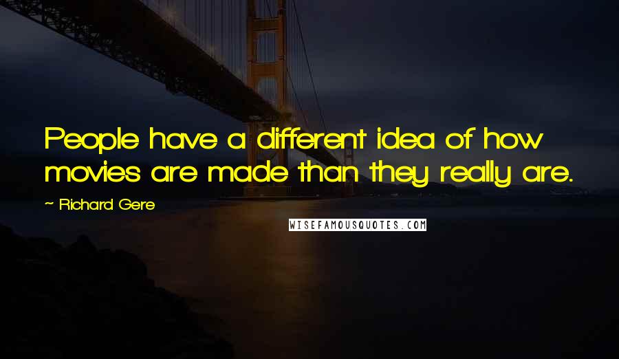 Richard Gere Quotes: People have a different idea of how movies are made than they really are.