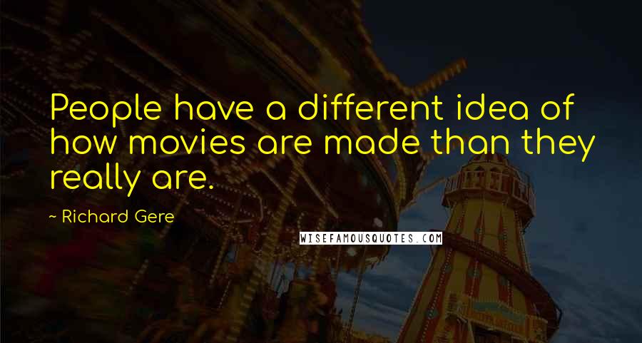 Richard Gere Quotes: People have a different idea of how movies are made than they really are.