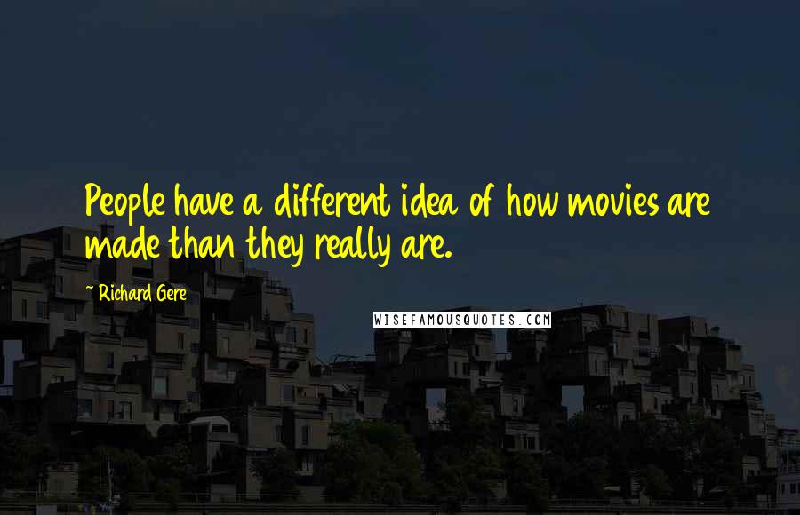 Richard Gere Quotes: People have a different idea of how movies are made than they really are.