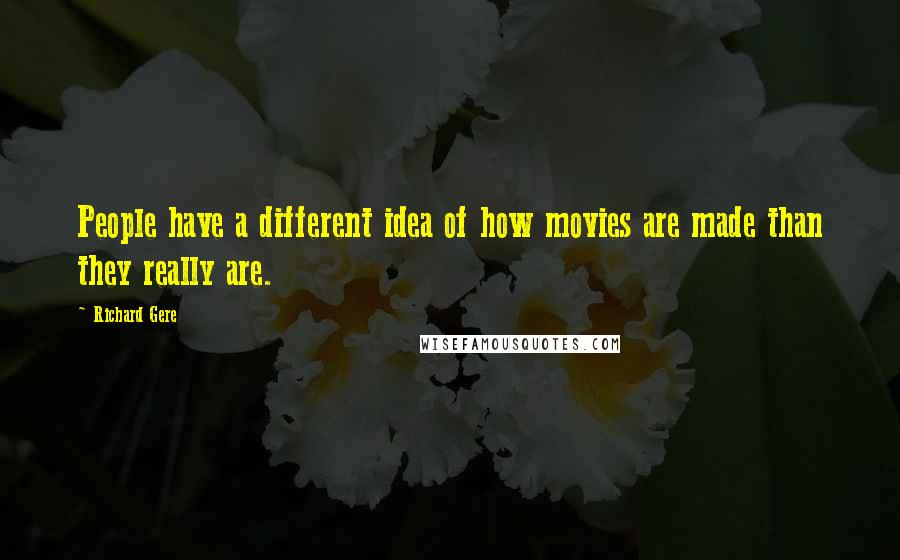 Richard Gere Quotes: People have a different idea of how movies are made than they really are.