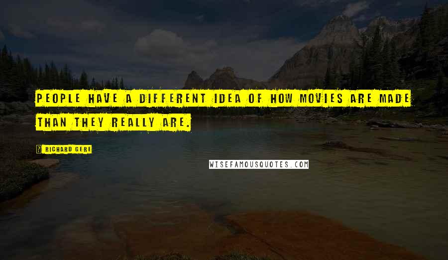 Richard Gere Quotes: People have a different idea of how movies are made than they really are.