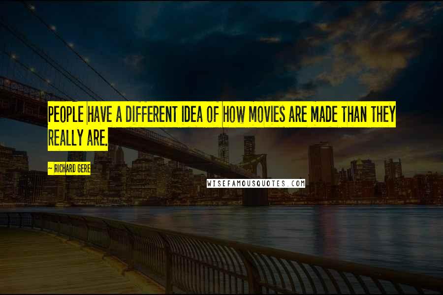 Richard Gere Quotes: People have a different idea of how movies are made than they really are.