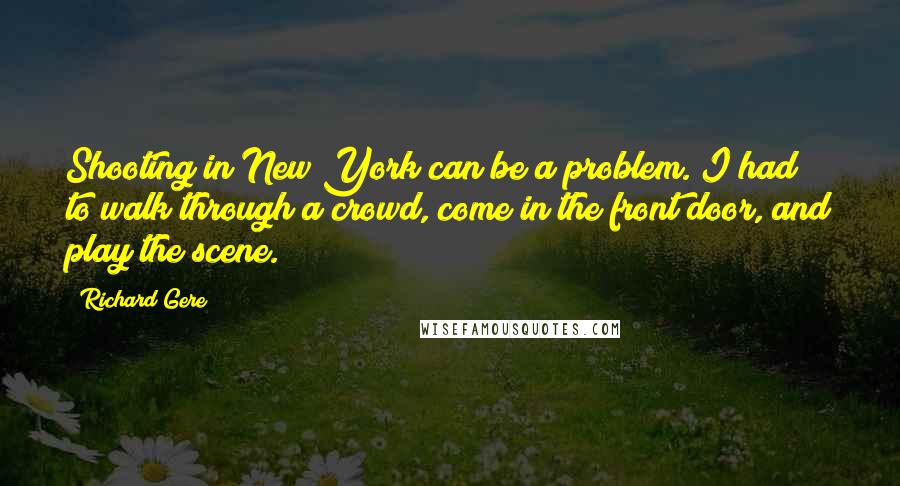 Richard Gere Quotes: Shooting in New York can be a problem. I had to walk through a crowd, come in the front door, and play the scene.