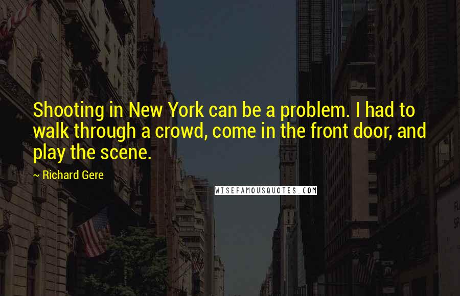 Richard Gere Quotes: Shooting in New York can be a problem. I had to walk through a crowd, come in the front door, and play the scene.