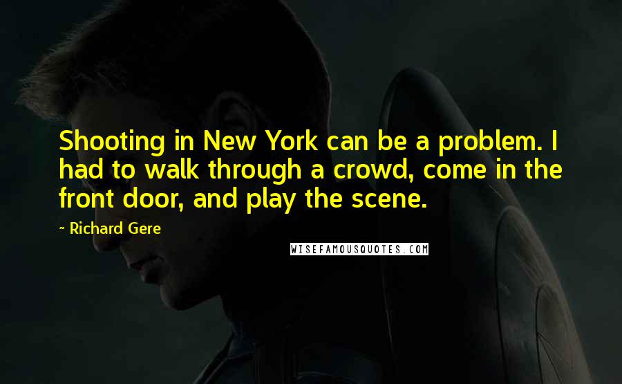 Richard Gere Quotes: Shooting in New York can be a problem. I had to walk through a crowd, come in the front door, and play the scene.