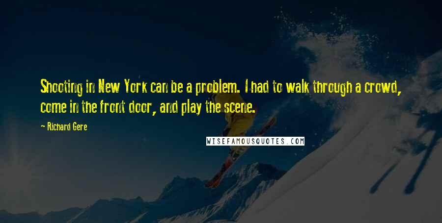 Richard Gere Quotes: Shooting in New York can be a problem. I had to walk through a crowd, come in the front door, and play the scene.