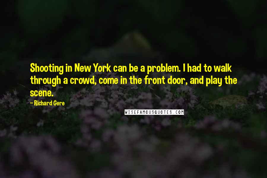 Richard Gere Quotes: Shooting in New York can be a problem. I had to walk through a crowd, come in the front door, and play the scene.