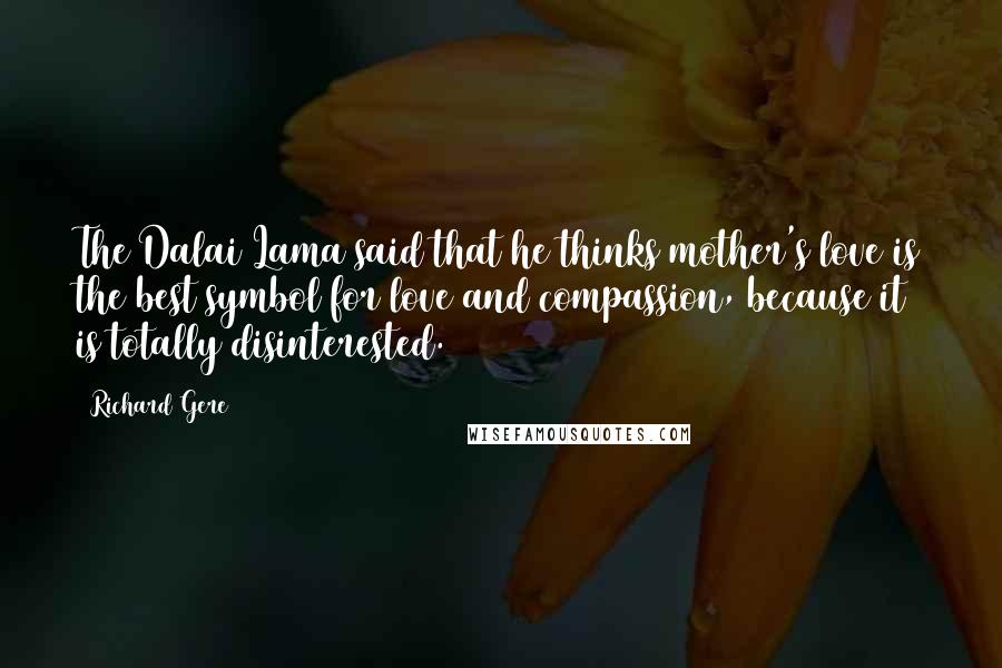 Richard Gere Quotes: The Dalai Lama said that he thinks mother's love is the best symbol for love and compassion, because it is totally disinterested.