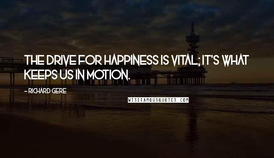 Richard Gere Quotes: The drive for happiness is vital; it's what keeps us in motion.