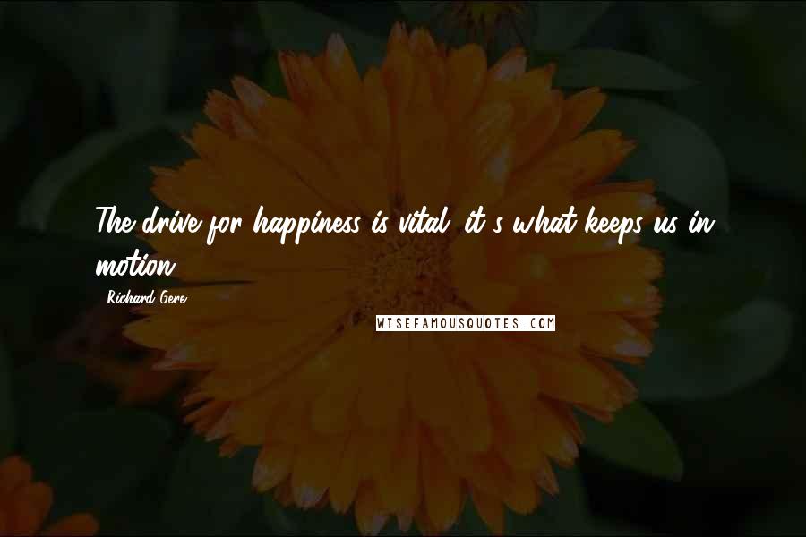 Richard Gere Quotes: The drive for happiness is vital; it's what keeps us in motion.