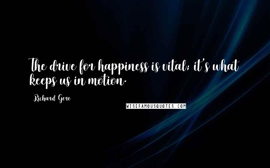 Richard Gere Quotes: The drive for happiness is vital; it's what keeps us in motion.