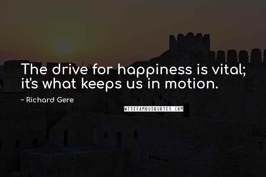 Richard Gere Quotes: The drive for happiness is vital; it's what keeps us in motion.