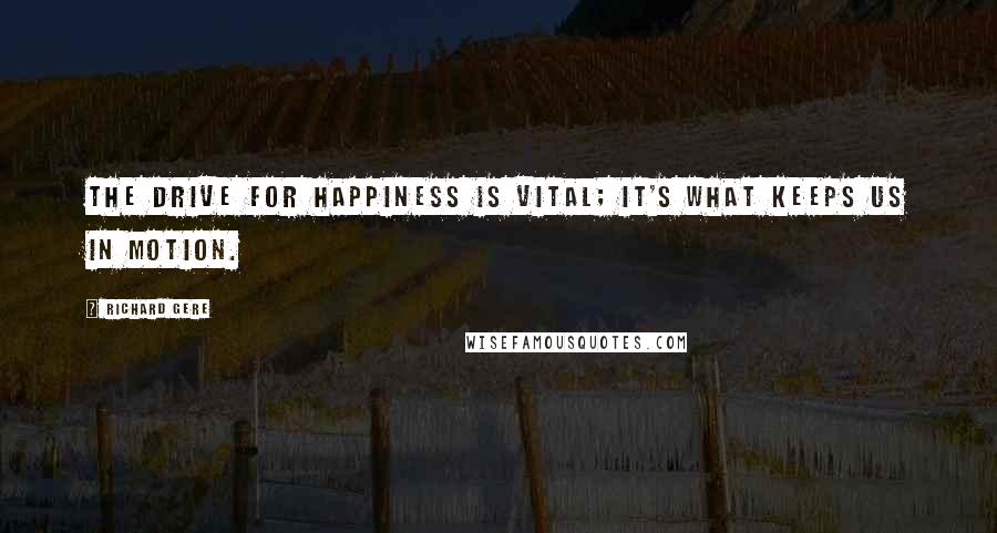 Richard Gere Quotes: The drive for happiness is vital; it's what keeps us in motion.