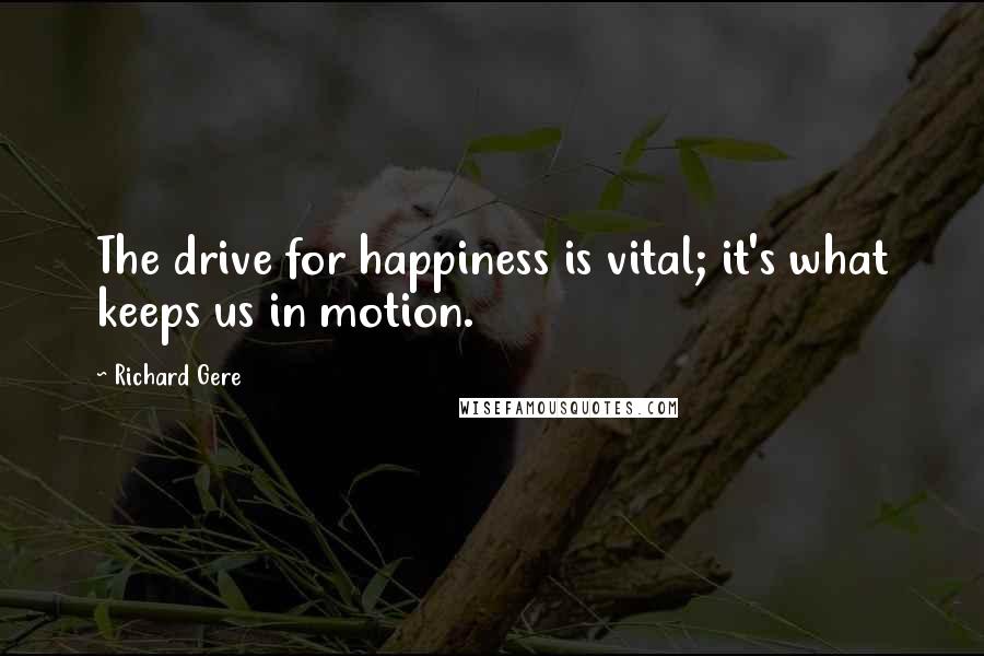 Richard Gere Quotes: The drive for happiness is vital; it's what keeps us in motion.