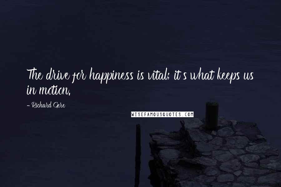 Richard Gere Quotes: The drive for happiness is vital; it's what keeps us in motion.