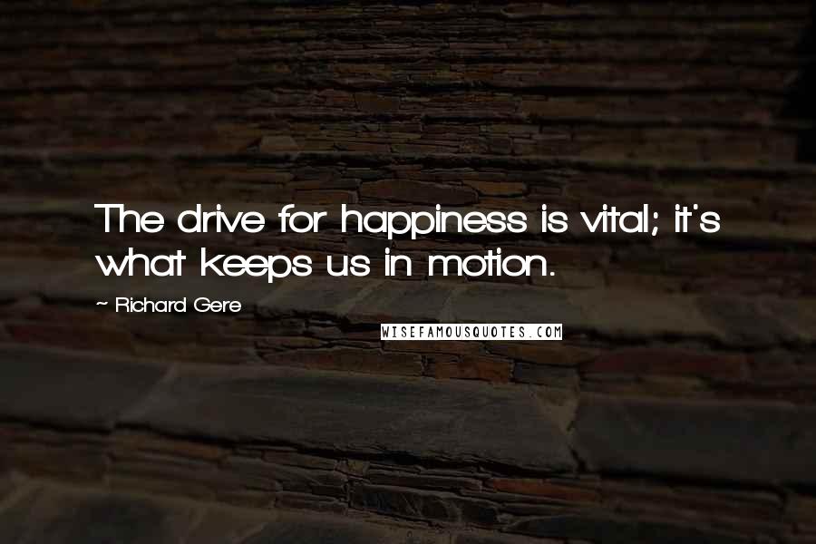 Richard Gere Quotes: The drive for happiness is vital; it's what keeps us in motion.