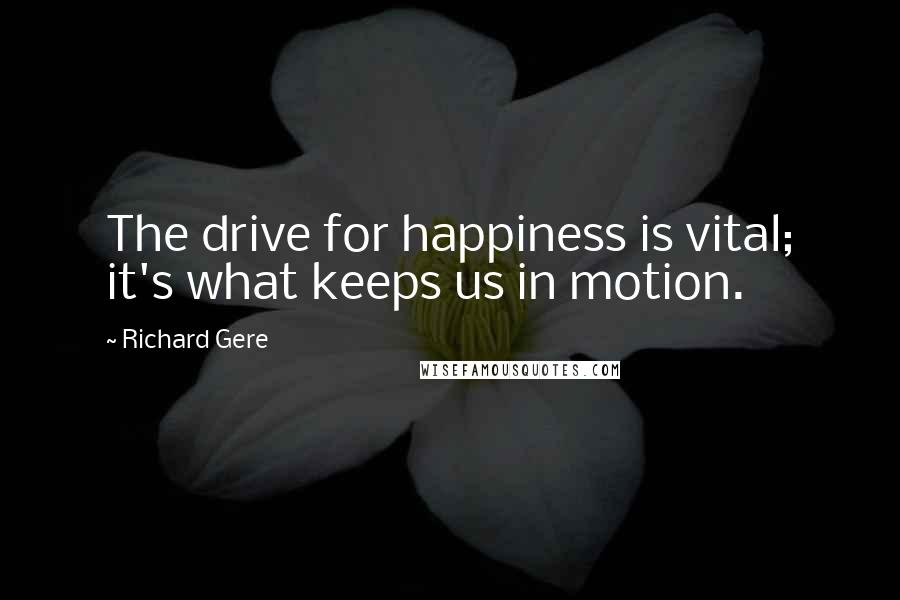 Richard Gere Quotes: The drive for happiness is vital; it's what keeps us in motion.