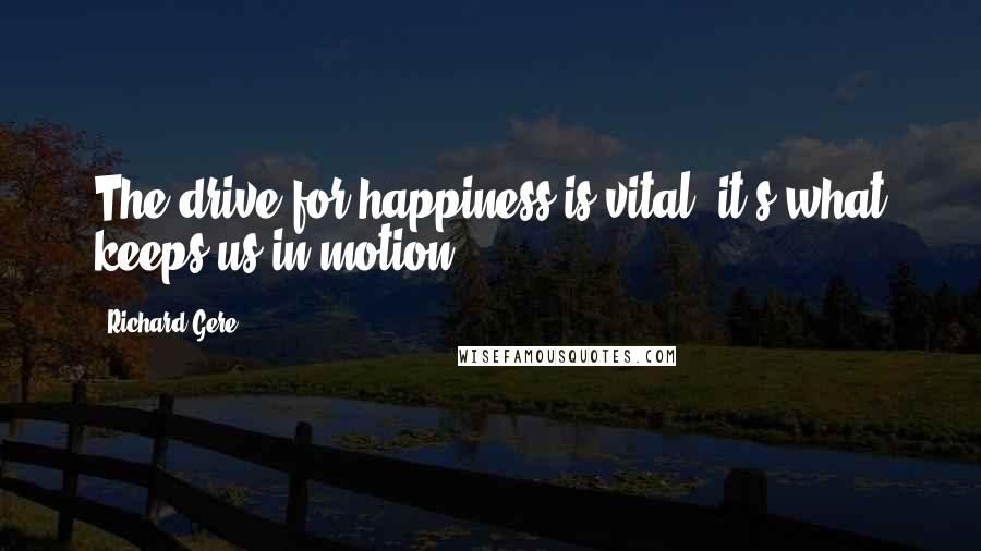 Richard Gere Quotes: The drive for happiness is vital; it's what keeps us in motion.